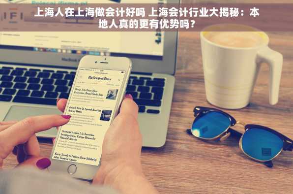 上海人在上海做会计好吗 上海会计行业大揭秘：本地人真的更有优势吗？