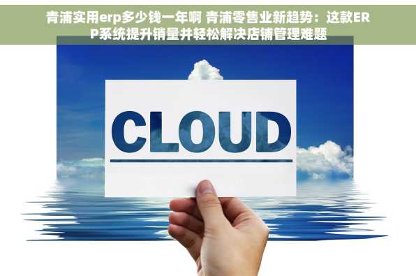 青浦实用erp多少钱一年啊 青浦零售业新趋势：这款ERP系统提升销量并轻松解决店铺管理难题