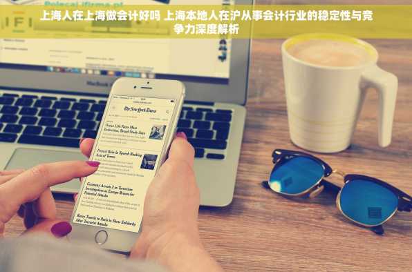 上海人在上海做会计好吗 上海本地人在沪从事会计行业的稳定性与竞争力深度解析
