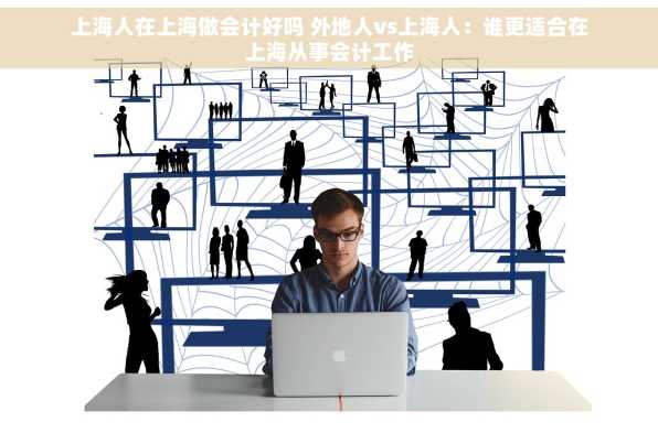 上海人在上海做会计好吗 外地人vs上海人：谁更适合在上海从事会计工作