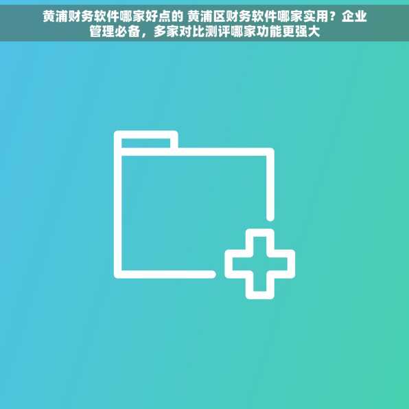 黄浦财务软件哪家好点的 黄浦区财务软件哪家实用？企业管理必备，多家对比测评哪家功能更强大