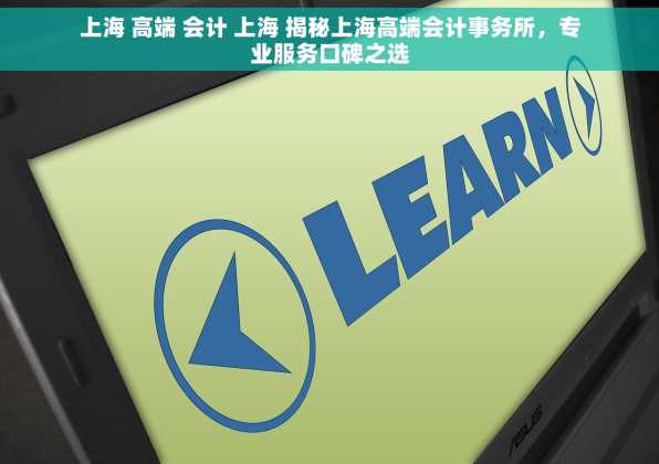 上海 高端 会计 上海 揭秘上海高端会计事务所，专业服务口碑之选