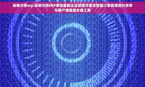 崇明分销erp 崇明分销ERP系统最新企业管理方案与智能订单管理提升效率与客户满意度必备工具