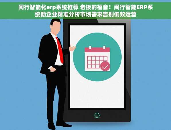 闽行智能化erp系统推荐 老板的福音！闽行智能ERP系统助企业精准分析市场需求告别低效运营