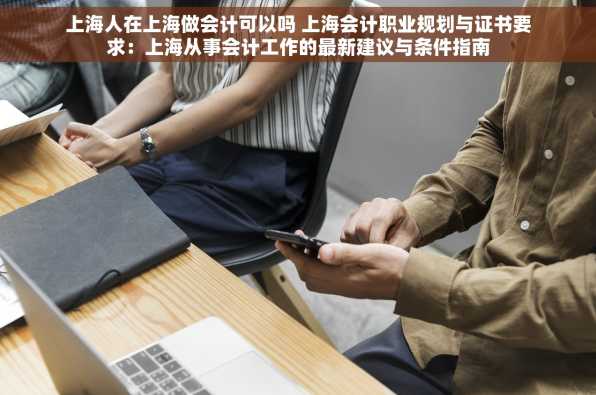 上海人在上海做会计可以吗 上海会计职业规划与证书要求：上海从事会计工作的最新建议与条件指南
