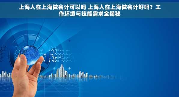 上海人在上海做会计可以吗 上海人在上海做会计好吗？工作环境与技能需求全揭秘
