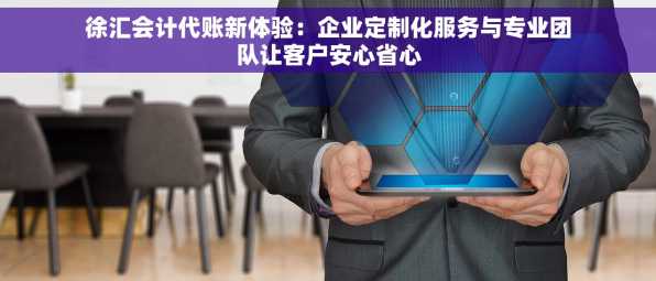 徐汇会计代账新体验：企业定制化服务与专业团队让客户安心省心