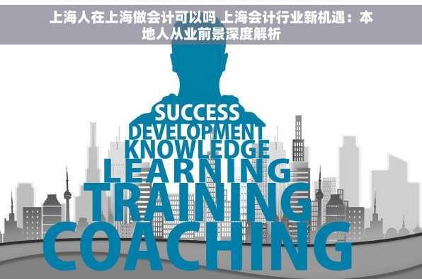 上海人在上海做会计可以吗 上海会计行业新机遇：本地人从业前景深度解析