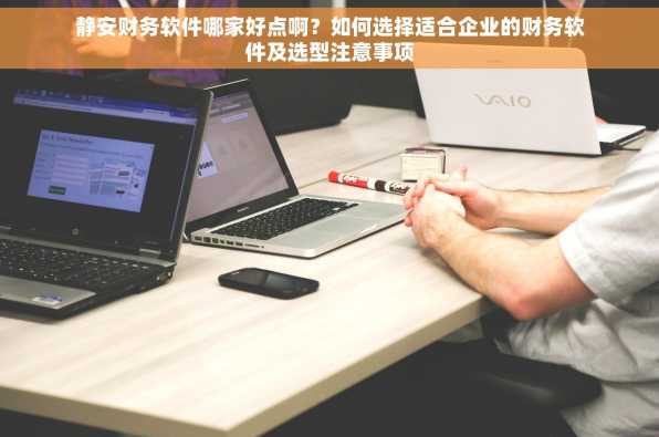 静安财务软件哪家好点啊？如何选择适合企业的财务软件及选型注意事项