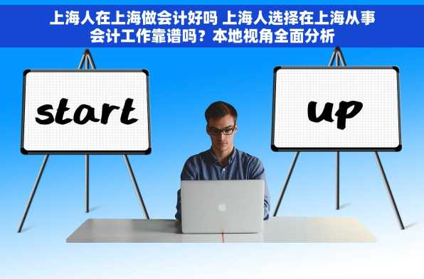 上海人在上海做会计好吗 上海人选择在上海从事会计工作靠谱吗？本地视角全面分析