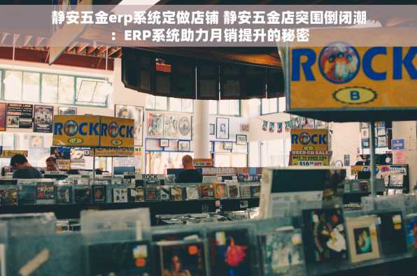 静安五金erp系统定做店铺 静安五金店突围倒闭潮：ERP系统助力月销提升的秘密