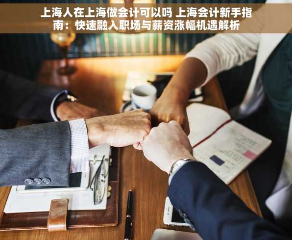 上海人在上海做会计可以吗 上海会计新手指南：快速融入职场与薪资涨幅机遇解析