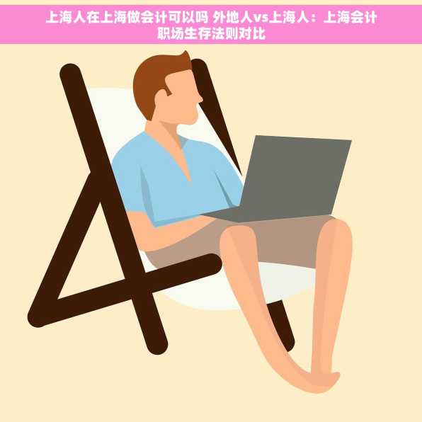 上海人在上海做会计可以吗 外地人vs上海人：上海会计职场生存法则对比