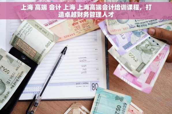 上海 高端 会计 上海 上海高端会计培训课程，打造卓越财务管理人才