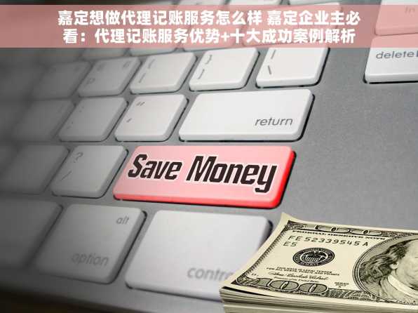 嘉定想做代理记账服务怎么样 嘉定企业主必看：代理记账服务优势+十大成功案例解析