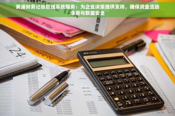 黄浦财务记账管理系统服务：为企业决策提供支持，确保资金流动清晰与数据安全