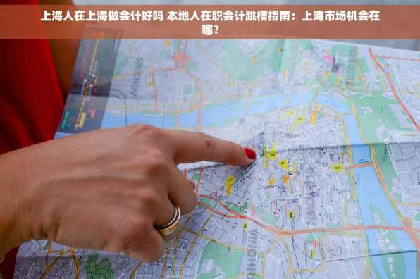 上海人在上海做会计好吗 本地人在职会计跳槽指南：上海市场机会在哪？