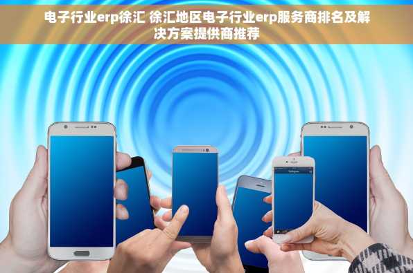 电子行业erp徐汇 徐汇地区电子行业erp服务商排名及解决方案提供商推荐