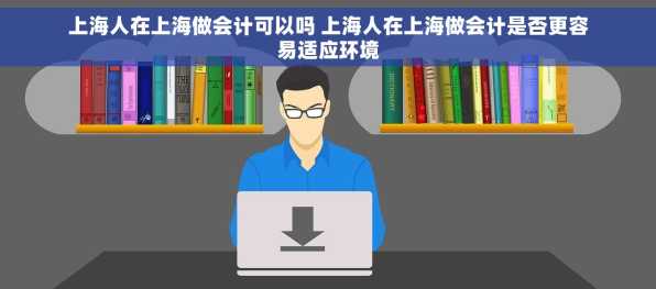 上海人在上海做会计可以吗 上海人在上海做会计是否更容易适应环境