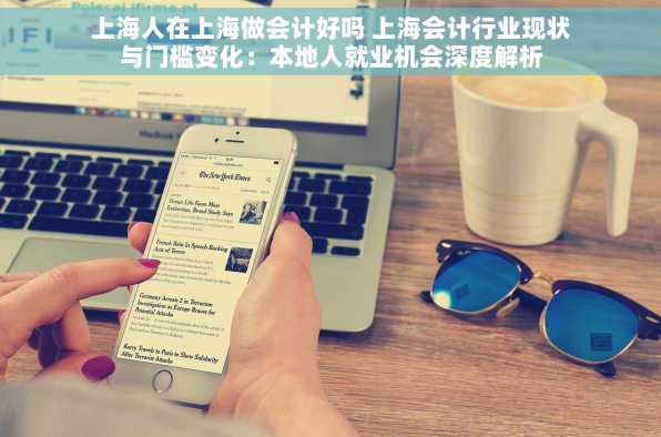 上海人在上海做会计好吗 上海会计行业现状与门槛变化：本地人就业机会深度解析