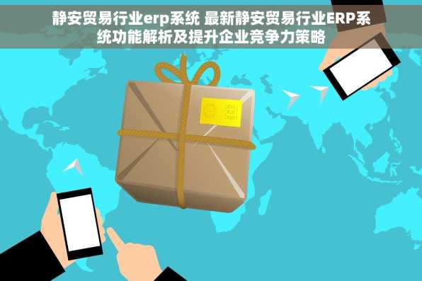 静安贸易行业erp系统 最新静安贸易行业ERP系统功能解析及提升企业竞争力策略