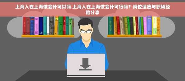 上海人在上海做会计可以吗 上海人在上海做会计可行吗？岗位适应与职场经验分享
