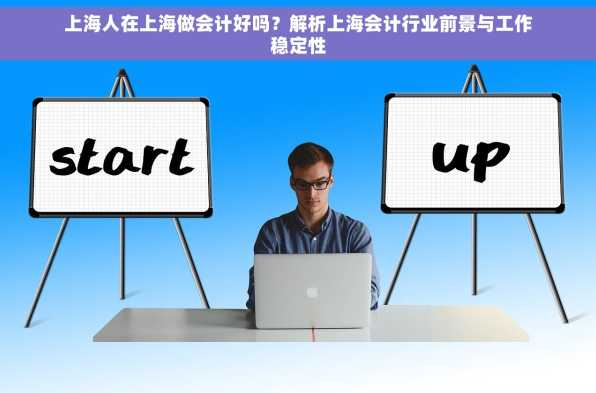 上海人在上海做会计好吗？解析上海会计行业前景与工作稳定性