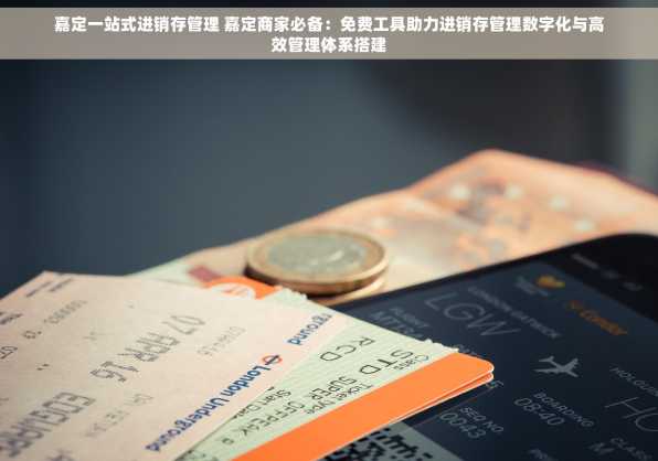 嘉定一站式进销存管理 嘉定商家必备：免费工具助力进销存管理数字化与高效管理体系搭建