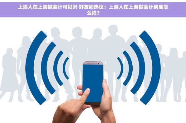 上海人在上海做会计可以吗 好友间热议：上海人在上海做会计到底怎么样？
