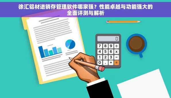 徐汇铝材进销存管理软件哪家强？性能卓越与功能强大的全面评测与解析