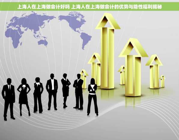 上海人在上海做会计好吗 上海人在上海做会计的优势与隐性福利揭秘
