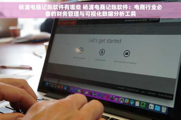 杨浦电商记账软件有哪些 杨浦电商记账软件：电商行业必备的财务管理与可视化数据分析工具