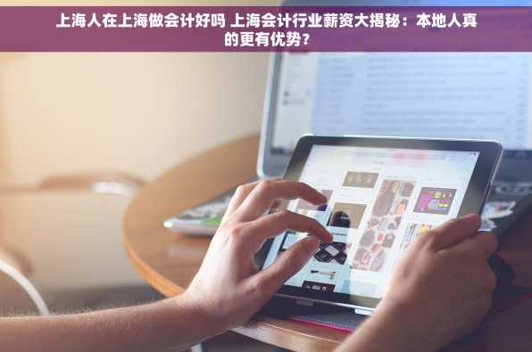 上海人在上海做会计好吗 上海会计行业薪资大揭秘：本地人真的更有优势？