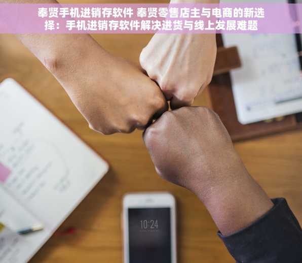 奉贤手机进销存软件 奉贤零售店主与电商的新选择：手机进销存软件解决进货与线上发展难题