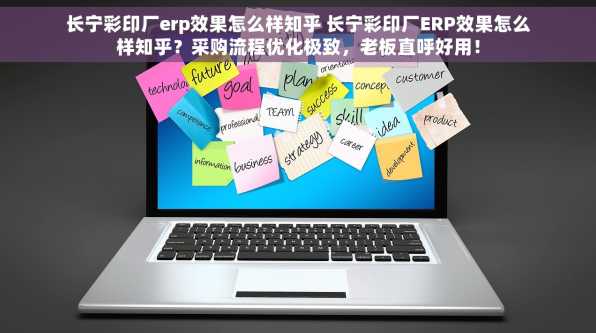 长宁彩印厂erp效果怎么样知乎 长宁彩印厂ERP效果怎么样知乎？采购流程优化极致，老板直呼好用！