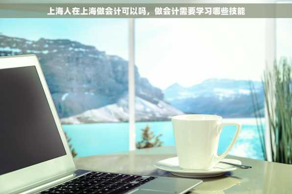 上海人在上海做会计可以吗，做会计需要学习哪些技能