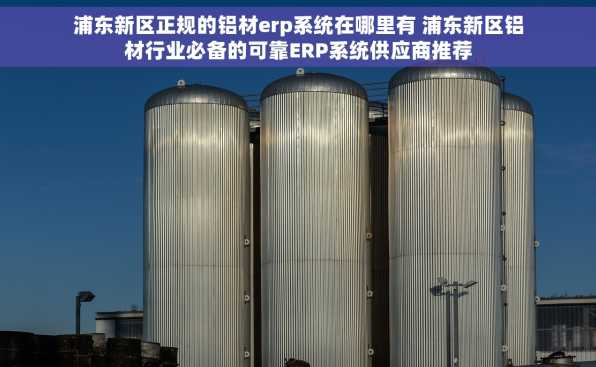 浦东新区正规的铝材erp系统在哪里有 浦东新区铝材行业必备的可靠ERP系统供应商推荐