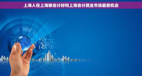上海人在上海做会计好吗上海会计就业市场最新机会