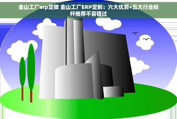 金山工厂erp定做 金山工厂ERP定制：六大优势+五大行业标杆推荐不容错过