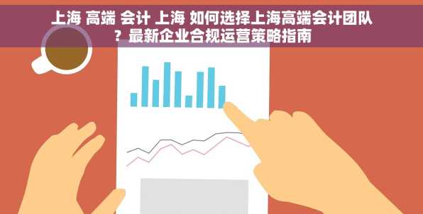 上海 高端 会计 上海 如何选择上海高端会计团队？最新企业合规运营策略指南