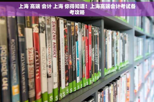 上海 高端 会计 上海 你得知道！上海高端会计考试备考攻略