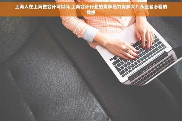 上海人在上海做会计可以吗 上海会计行业的竞争压力有多大？从业者必看的数据