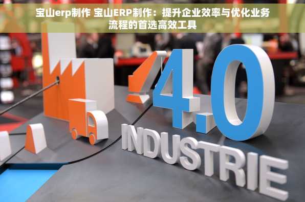 宝山erp制作 宝山ERP制作：提升企业效率与优化业务流程的首选高效工具