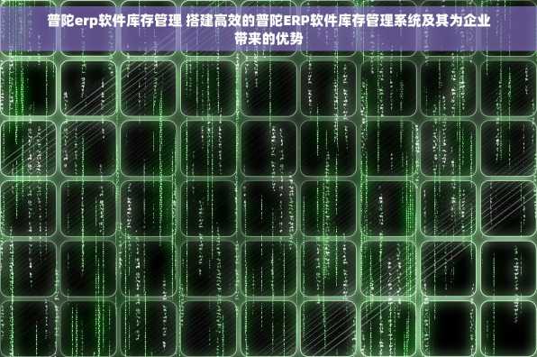 普陀erp软件库存管理 搭建高效的普陀ERP软件库存管理系统及其为企业带来的优势