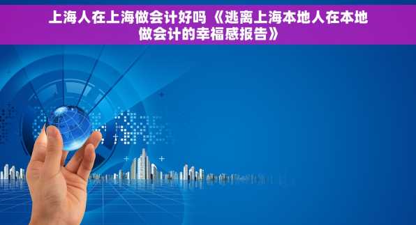 上海人在上海做会计好吗 《逃离上海本地人在本地做会计的幸福感报告》