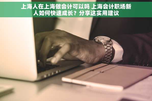 上海人在上海做会计可以吗 上海会计职场新人如何快速成长？分享这实用建议