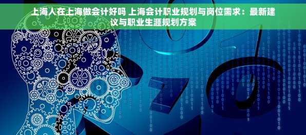 上海人在上海做会计好吗 上海会计职业规划与岗位需求：最新建议与职业生涯规划方案