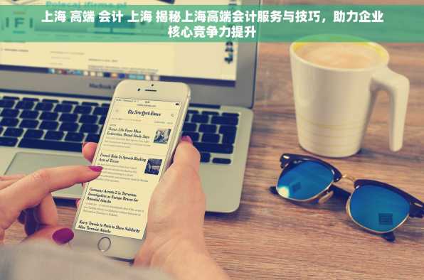 上海 高端 会计 上海 揭秘上海高端会计服务与技巧，助力企业核心竞争力提升