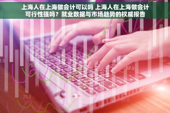 上海人在上海做会计可以吗 上海人在上海做会计可行性强吗？就业数据与市场趋势的权威报告