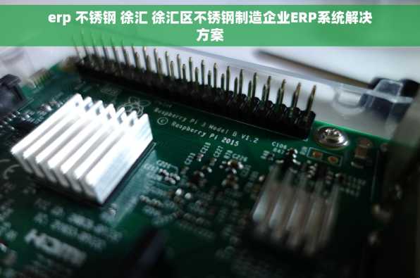 erp 不锈钢 徐汇 徐汇区不锈钢制造企业ERP系统解决方案